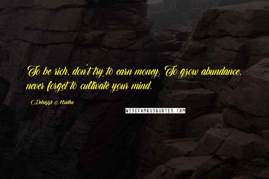 Debasish Mridha Quotes: To be rich, don't try to earn money. To grow abundance, never forget to cultivate your mind.