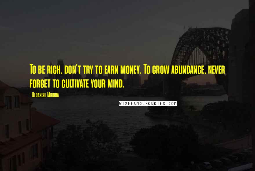 Debasish Mridha Quotes: To be rich, don't try to earn money. To grow abundance, never forget to cultivate your mind.