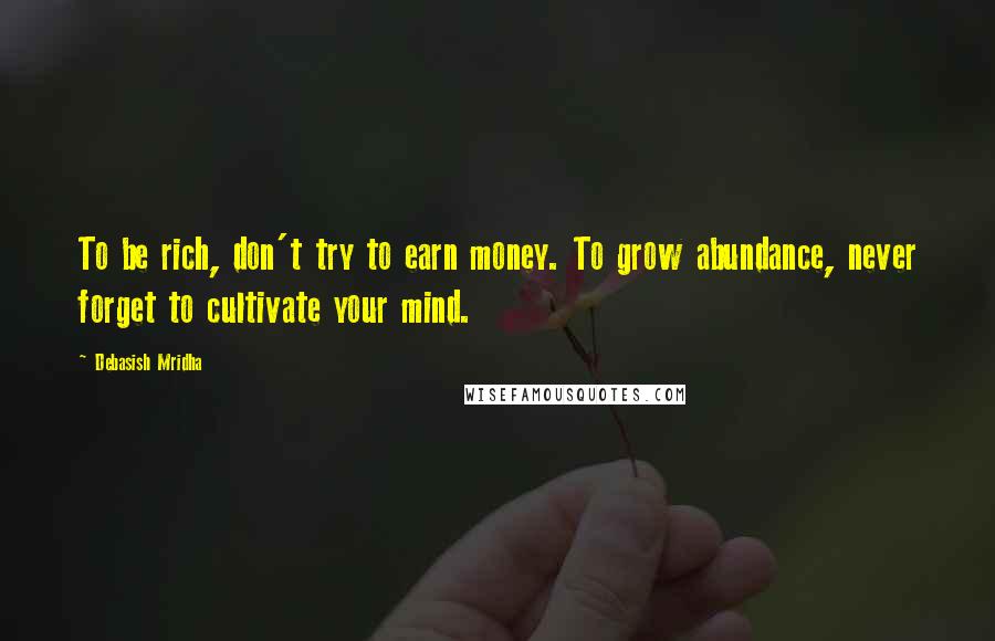 Debasish Mridha Quotes: To be rich, don't try to earn money. To grow abundance, never forget to cultivate your mind.