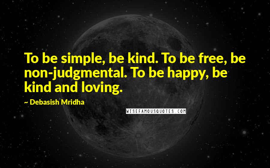 Debasish Mridha Quotes: To be simple, be kind. To be free, be non-judgmental. To be happy, be kind and loving.