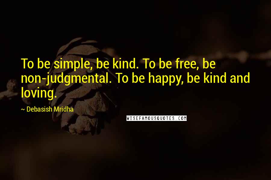 Debasish Mridha Quotes: To be simple, be kind. To be free, be non-judgmental. To be happy, be kind and loving.