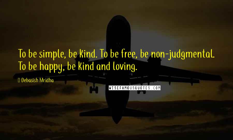 Debasish Mridha Quotes: To be simple, be kind. To be free, be non-judgmental. To be happy, be kind and loving.