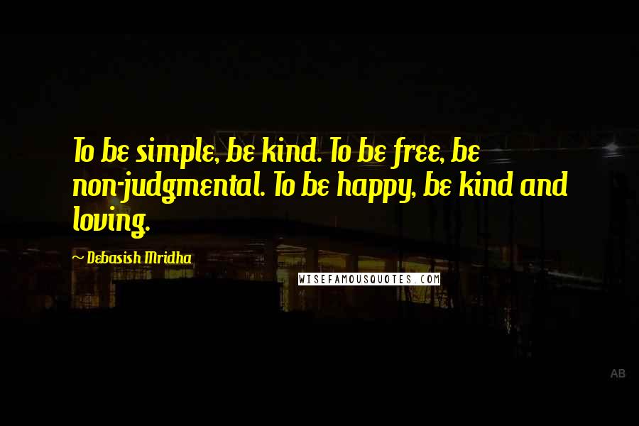 Debasish Mridha Quotes: To be simple, be kind. To be free, be non-judgmental. To be happy, be kind and loving.