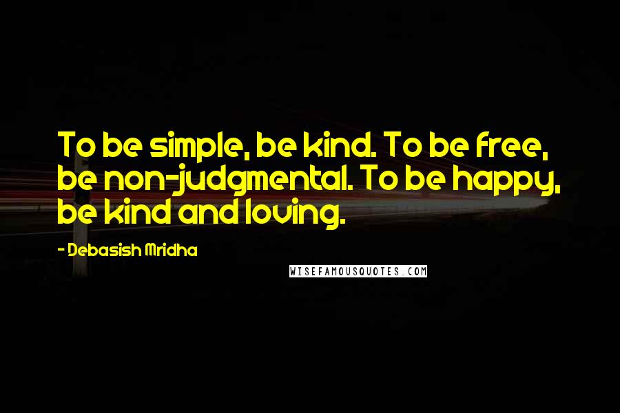 Debasish Mridha Quotes: To be simple, be kind. To be free, be non-judgmental. To be happy, be kind and loving.