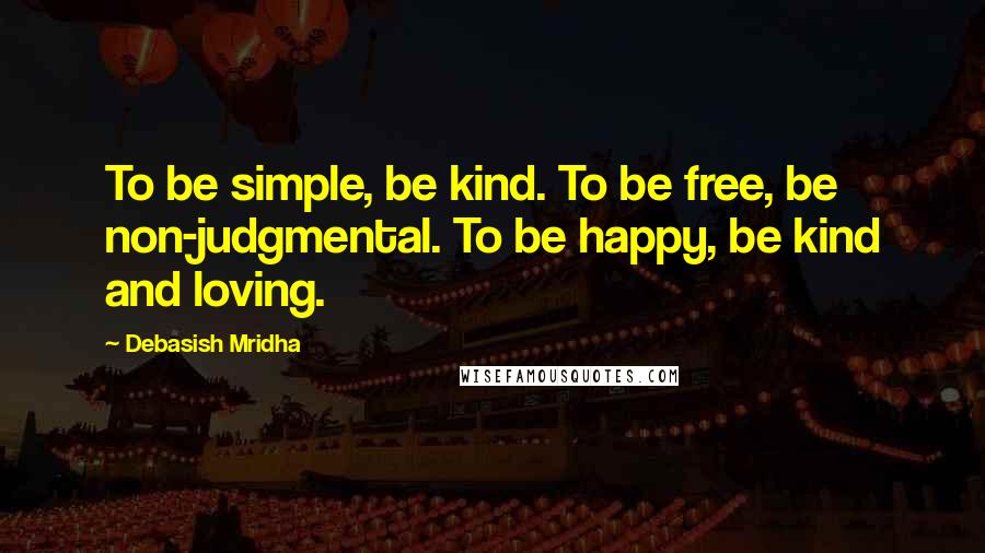 Debasish Mridha Quotes: To be simple, be kind. To be free, be non-judgmental. To be happy, be kind and loving.
