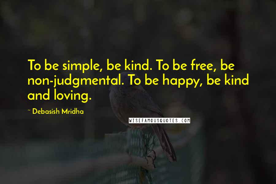 Debasish Mridha Quotes: To be simple, be kind. To be free, be non-judgmental. To be happy, be kind and loving.