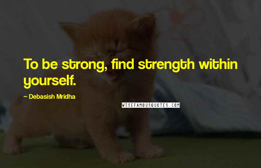 Debasish Mridha Quotes: To be strong, find strength within yourself.