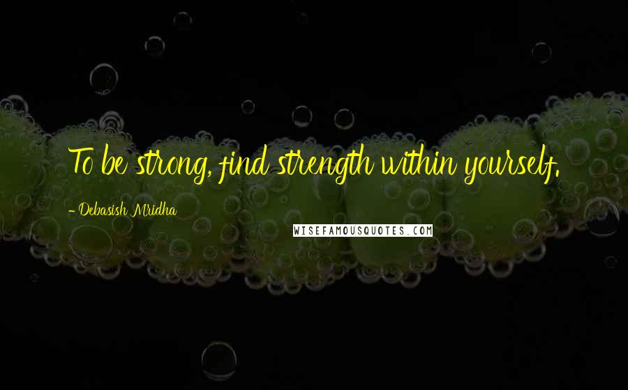 Debasish Mridha Quotes: To be strong, find strength within yourself.