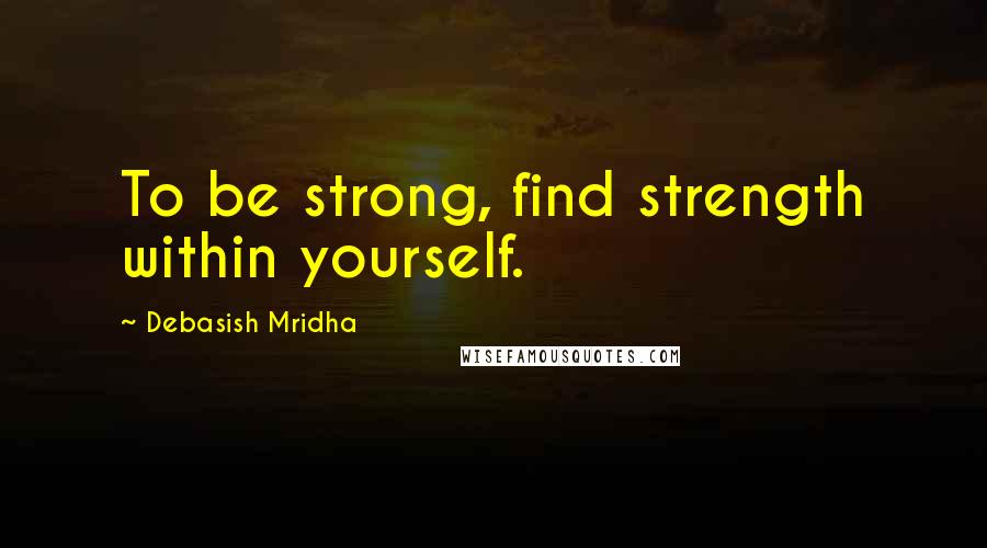 Debasish Mridha Quotes: To be strong, find strength within yourself.