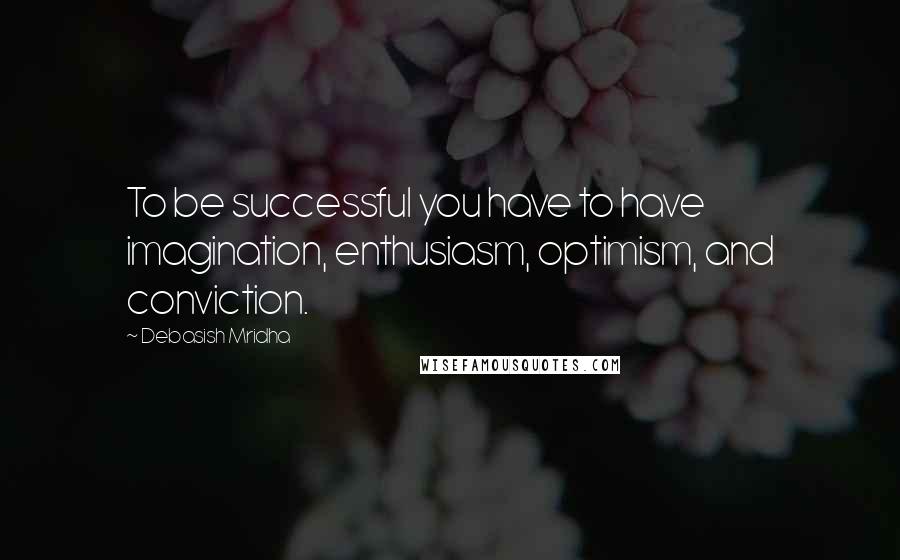 Debasish Mridha Quotes: To be successful you have to have imagination, enthusiasm, optimism, and conviction.