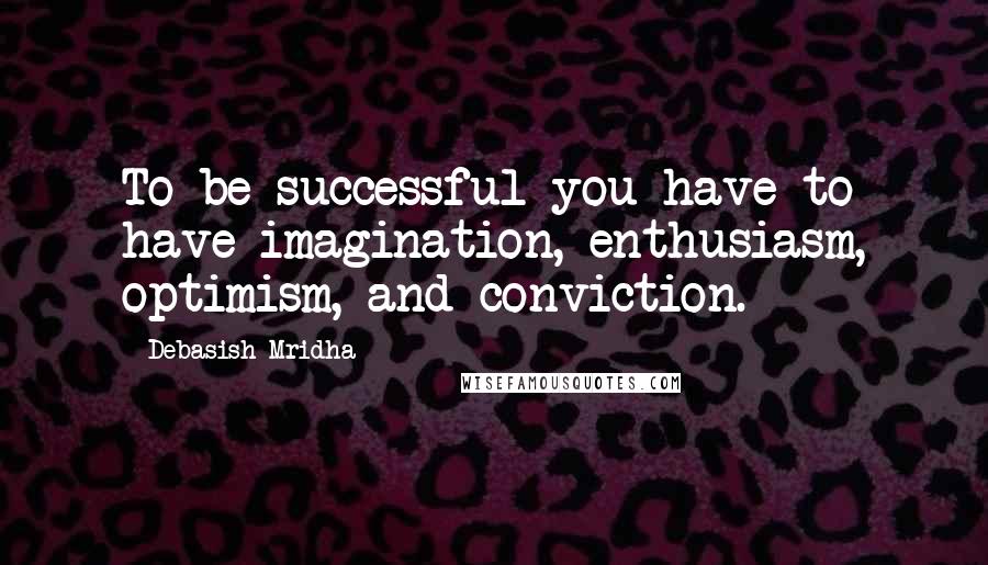 Debasish Mridha Quotes: To be successful you have to have imagination, enthusiasm, optimism, and conviction.
