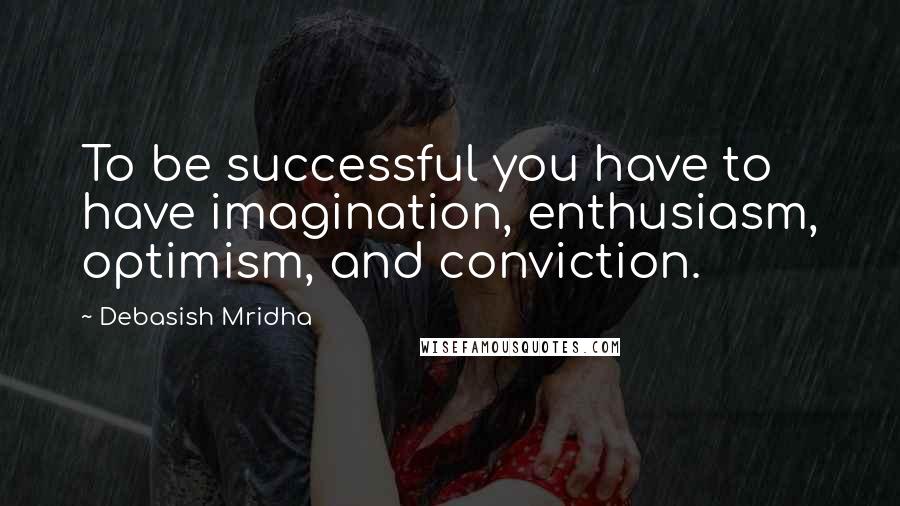 Debasish Mridha Quotes: To be successful you have to have imagination, enthusiasm, optimism, and conviction.
