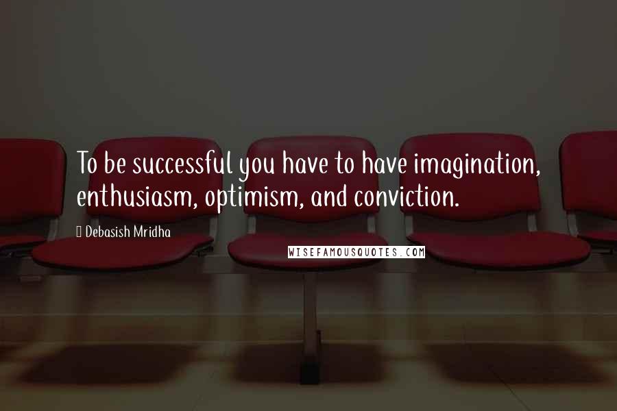 Debasish Mridha Quotes: To be successful you have to have imagination, enthusiasm, optimism, and conviction.