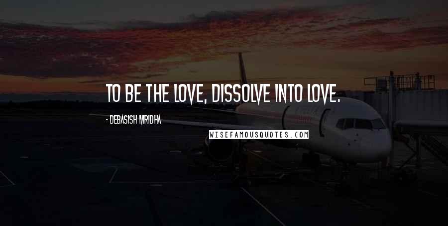 Debasish Mridha Quotes: To be the love, dissolve into love.