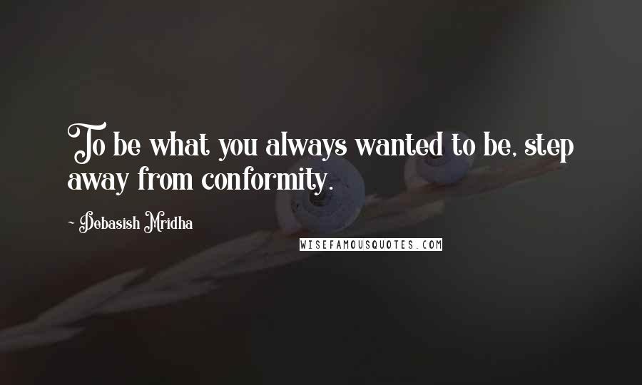 Debasish Mridha Quotes: To be what you always wanted to be, step away from conformity.