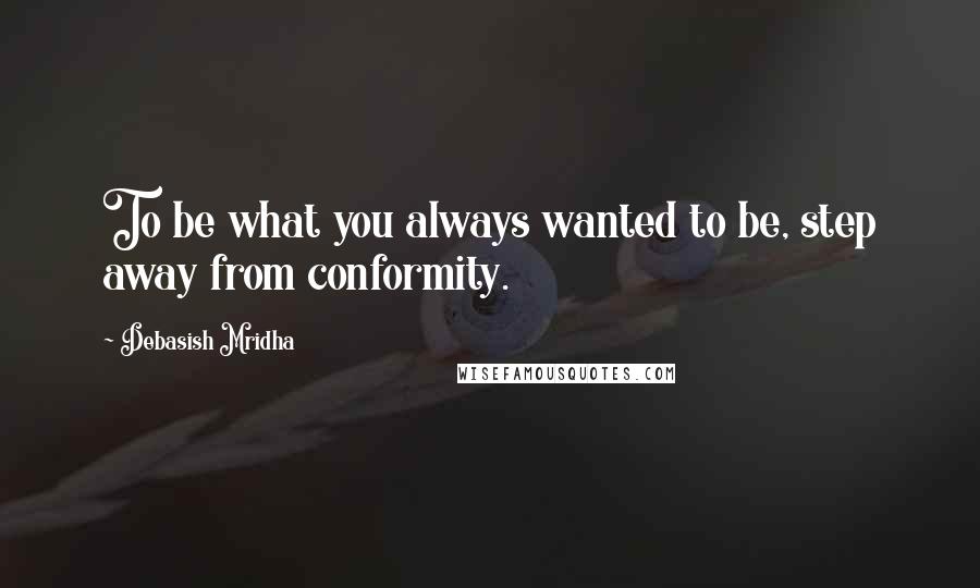 Debasish Mridha Quotes: To be what you always wanted to be, step away from conformity.