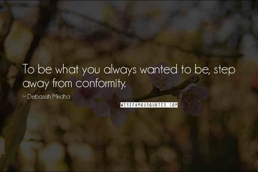 Debasish Mridha Quotes: To be what you always wanted to be, step away from conformity.