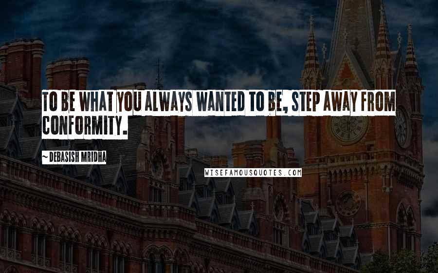 Debasish Mridha Quotes: To be what you always wanted to be, step away from conformity.