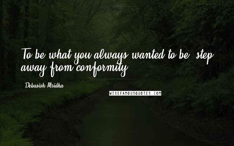 Debasish Mridha Quotes: To be what you always wanted to be, step away from conformity.