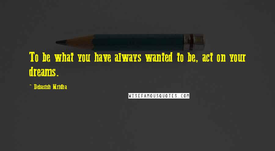 Debasish Mridha Quotes: To be what you have always wanted to be, act on your dreams.