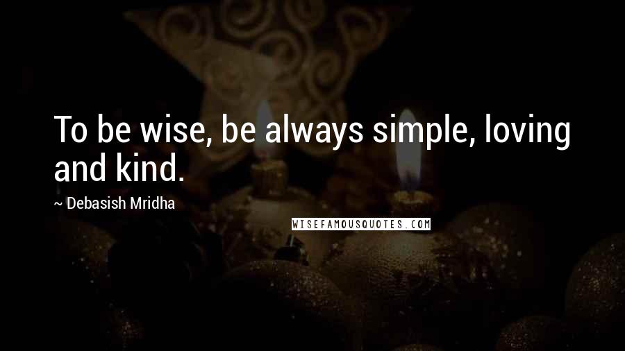 Debasish Mridha Quotes: To be wise, be always simple, loving and kind.