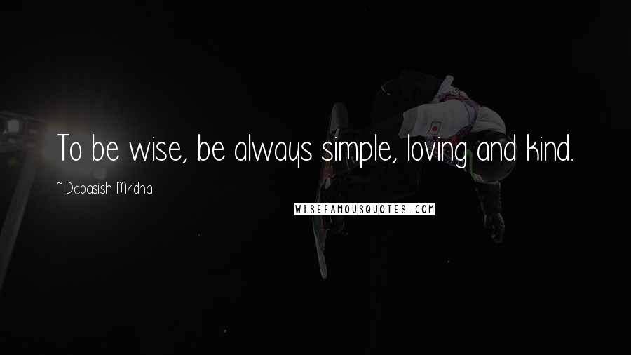Debasish Mridha Quotes: To be wise, be always simple, loving and kind.