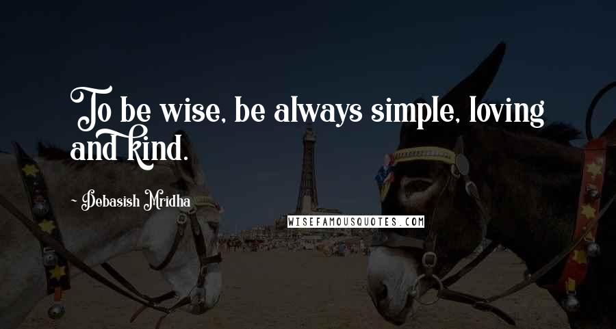 Debasish Mridha Quotes: To be wise, be always simple, loving and kind.