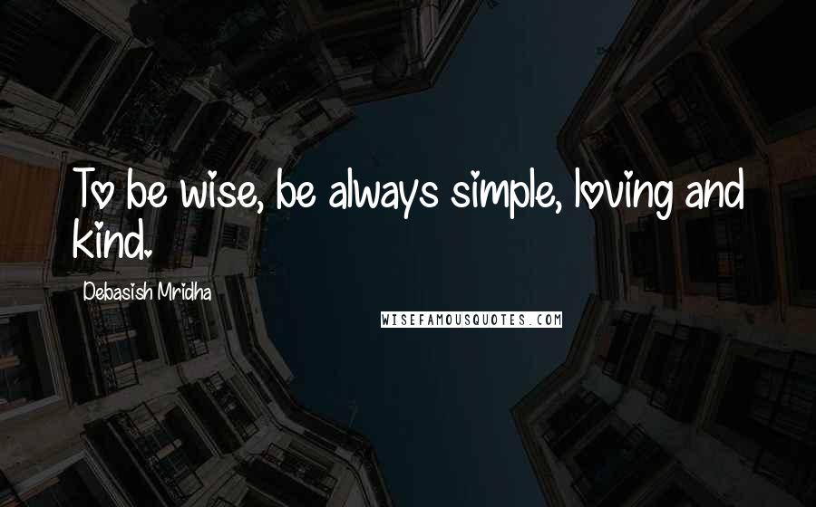 Debasish Mridha Quotes: To be wise, be always simple, loving and kind.