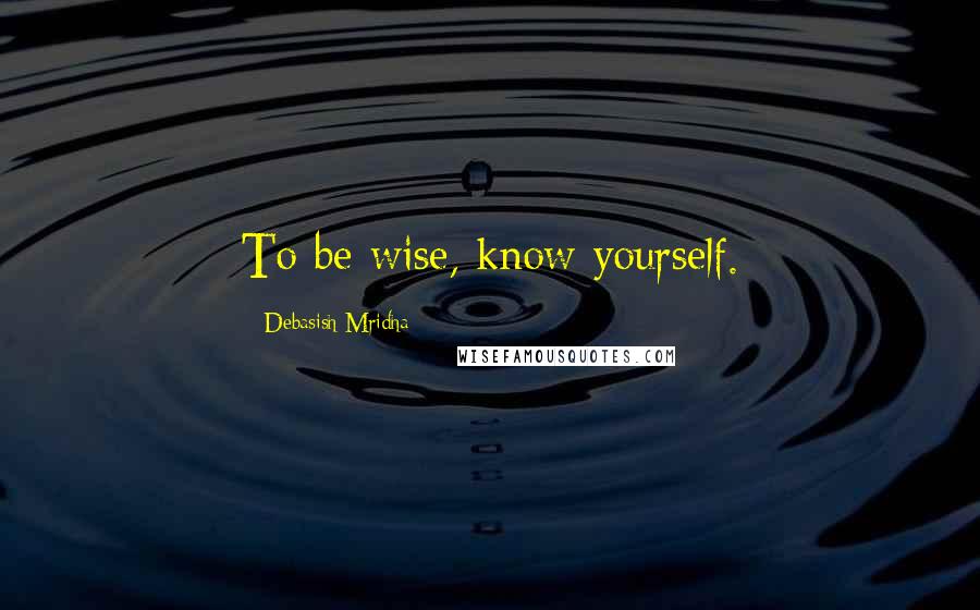 Debasish Mridha Quotes: To be wise, know yourself.