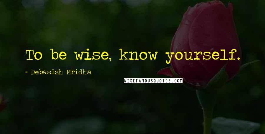 Debasish Mridha Quotes: To be wise, know yourself.