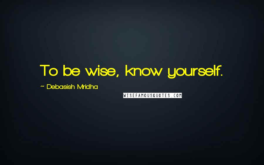 Debasish Mridha Quotes: To be wise, know yourself.