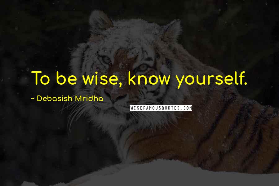 Debasish Mridha Quotes: To be wise, know yourself.