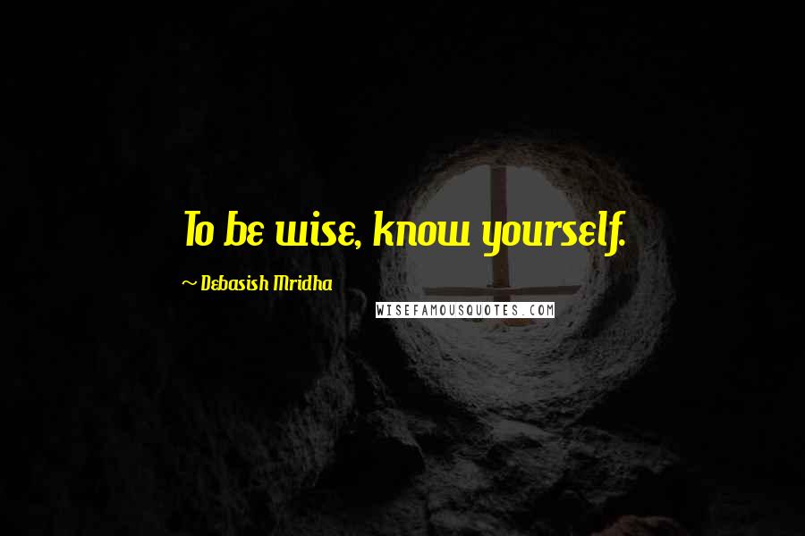 Debasish Mridha Quotes: To be wise, know yourself.
