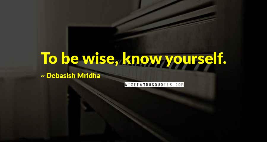 Debasish Mridha Quotes: To be wise, know yourself.