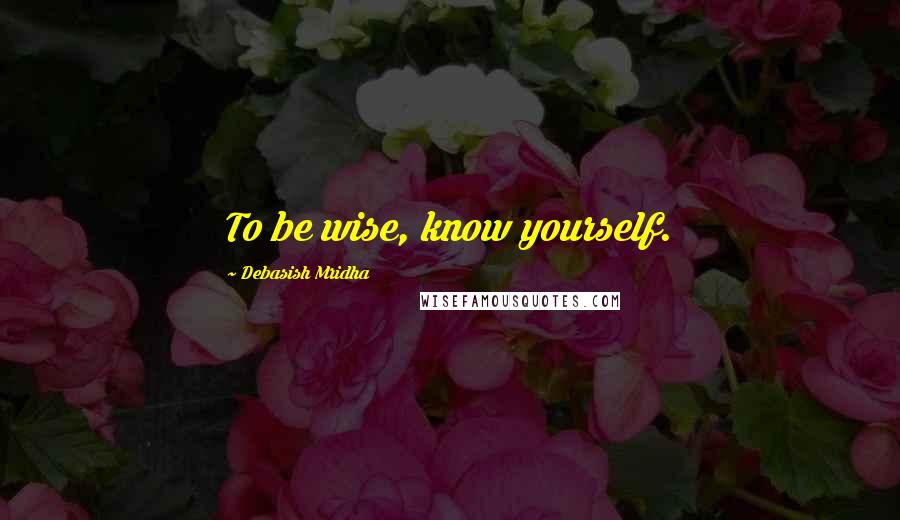 Debasish Mridha Quotes: To be wise, know yourself.