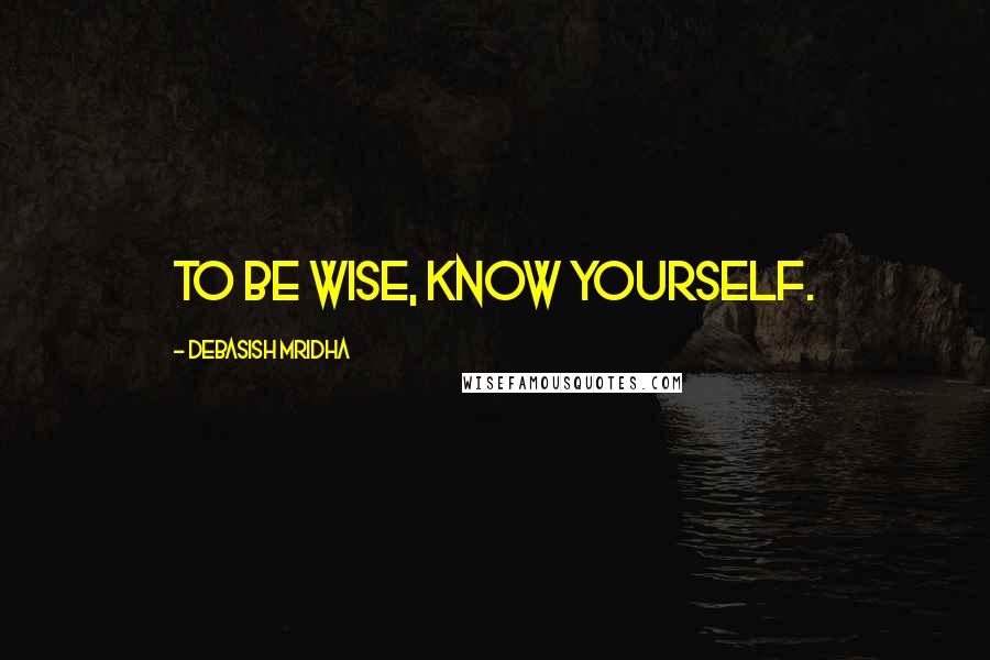 Debasish Mridha Quotes: To be wise, know yourself.