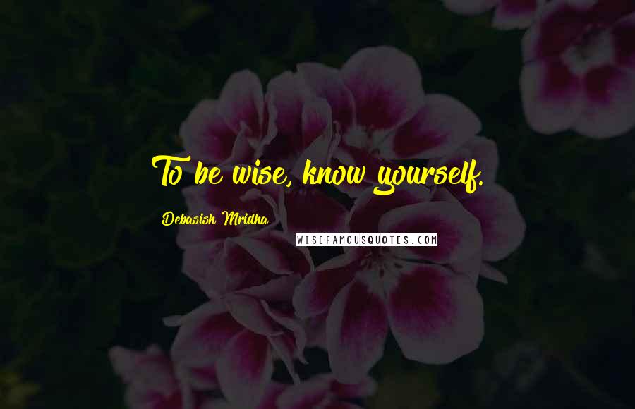 Debasish Mridha Quotes: To be wise, know yourself.