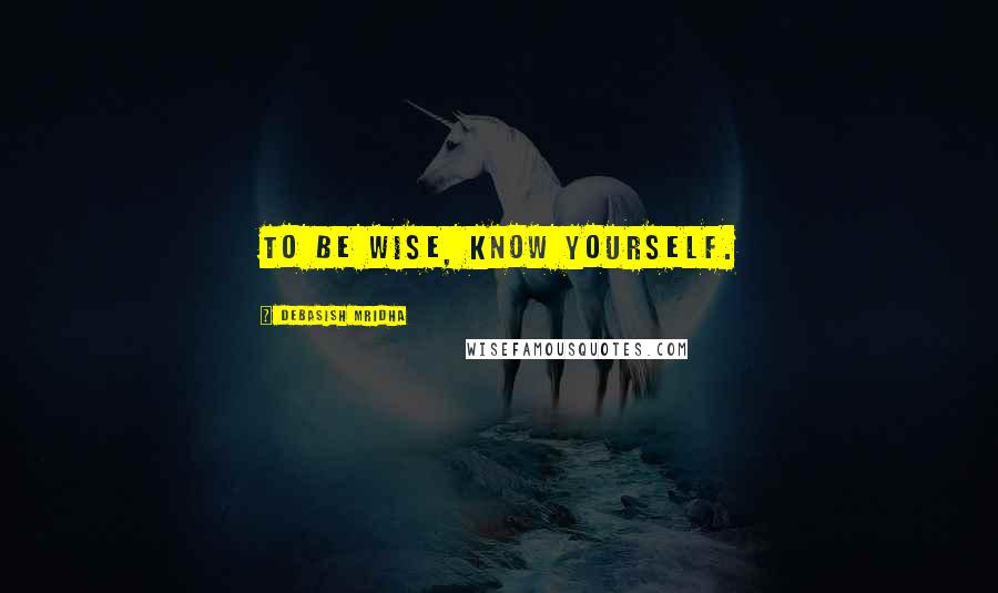 Debasish Mridha Quotes: To be wise, know yourself.