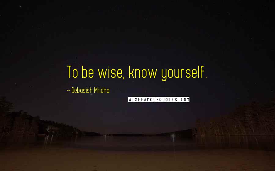 Debasish Mridha Quotes: To be wise, know yourself.