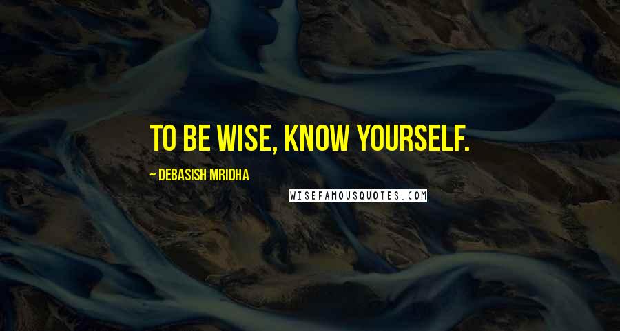 Debasish Mridha Quotes: To be wise, know yourself.