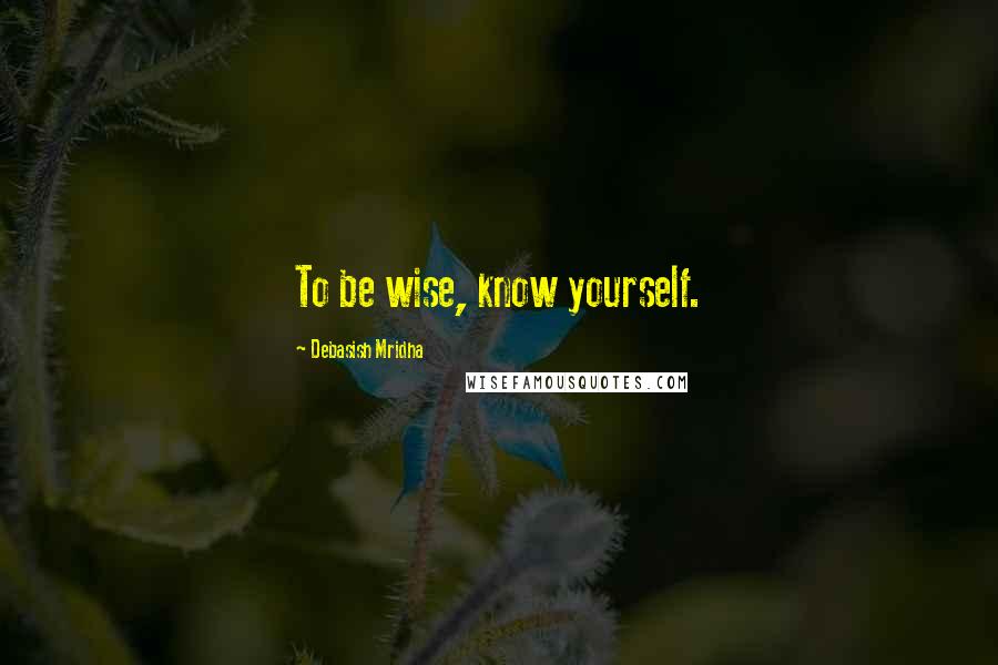 Debasish Mridha Quotes: To be wise, know yourself.