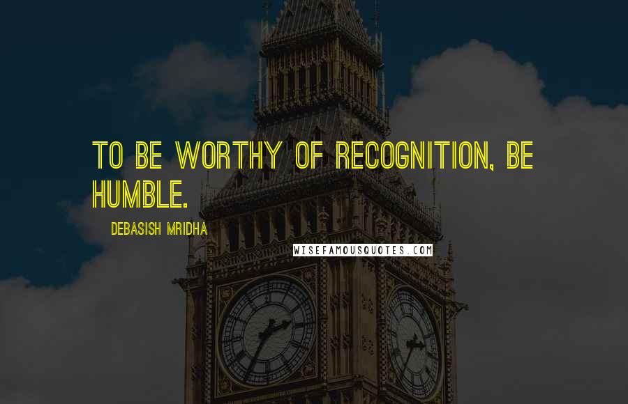 Debasish Mridha Quotes: To be worthy of recognition, be humble.