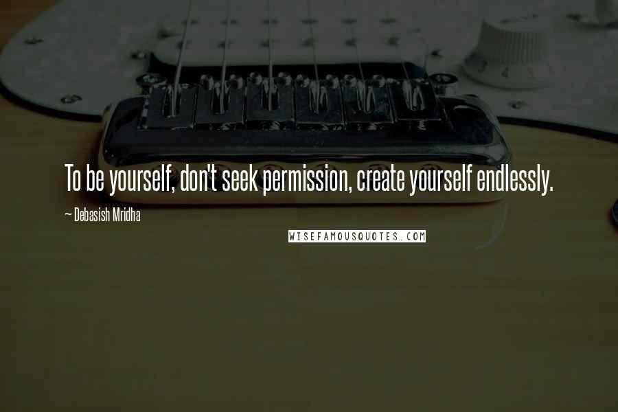 Debasish Mridha Quotes: To be yourself, don't seek permission, create yourself endlessly.