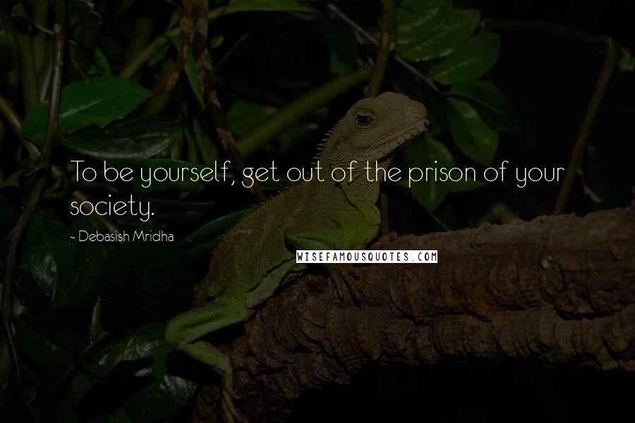 Debasish Mridha Quotes: To be yourself, get out of the prison of your society.