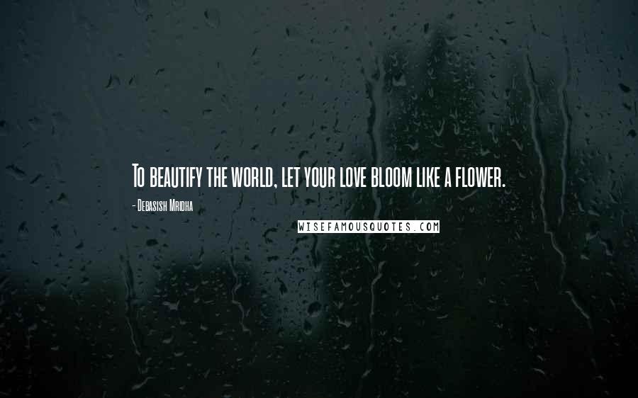 Debasish Mridha Quotes: To beautify the world, let your love bloom like a flower.