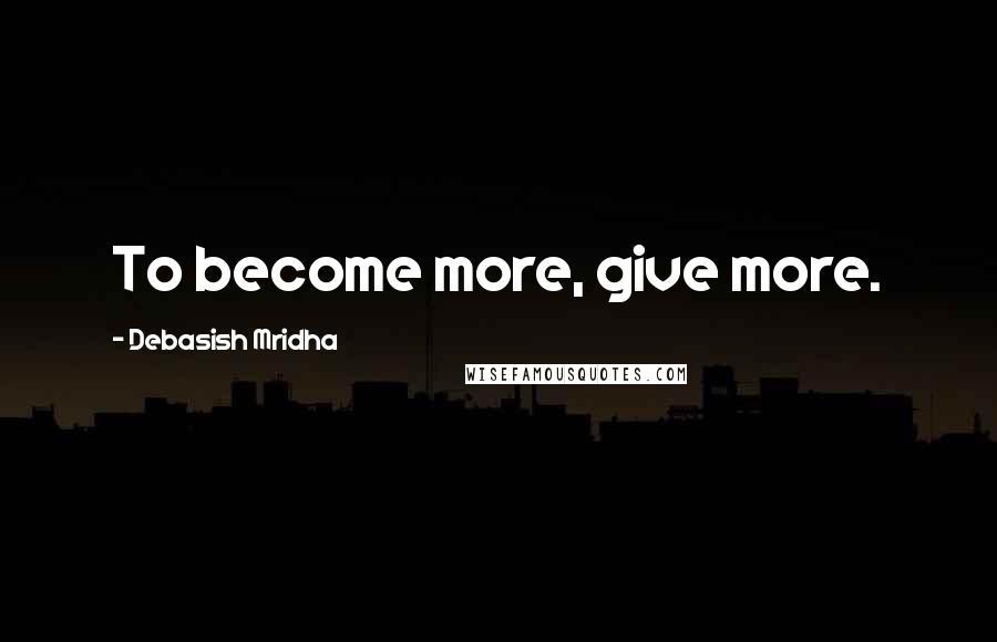 Debasish Mridha Quotes: To become more, give more.