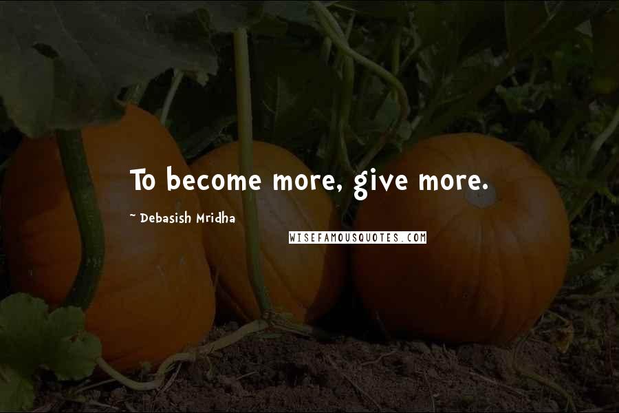 Debasish Mridha Quotes: To become more, give more.