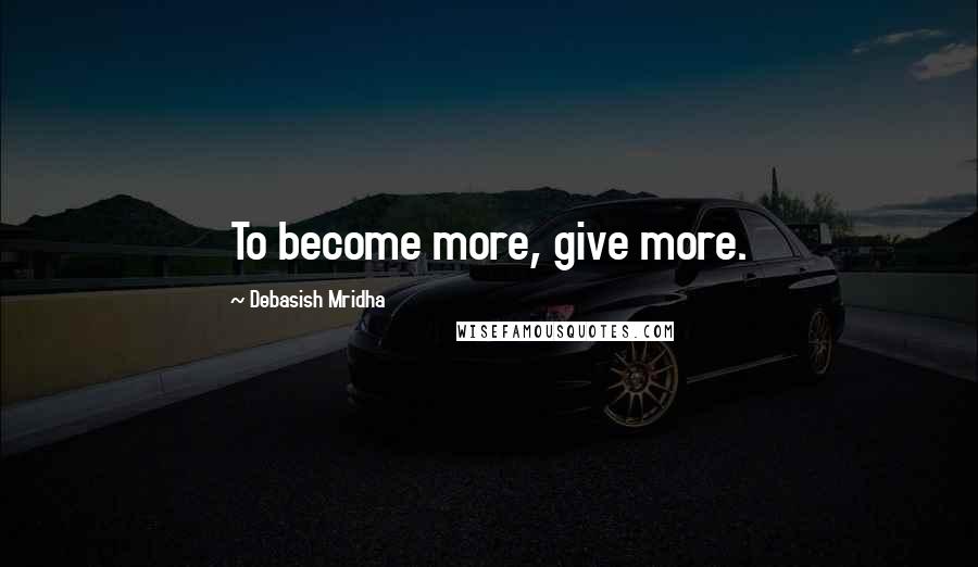 Debasish Mridha Quotes: To become more, give more.