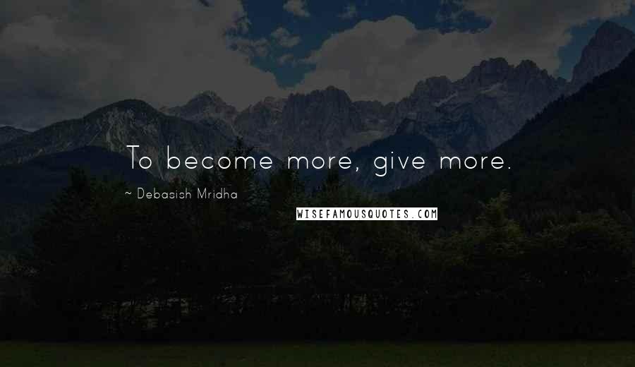 Debasish Mridha Quotes: To become more, give more.