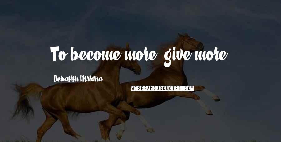 Debasish Mridha Quotes: To become more, give more.